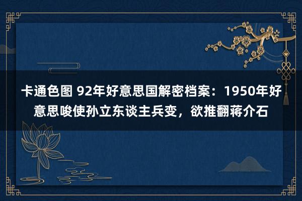 卡通色图 92年好意思国解密档案：1950年好意思唆使孙立东谈主兵变，欲推翻蒋介石