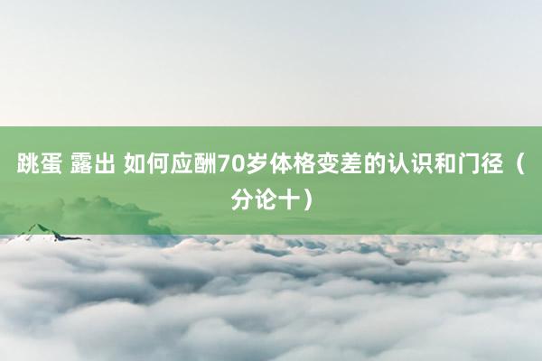 跳蛋 露出 如何应酬70岁体格变差的认识和门径（分论十）