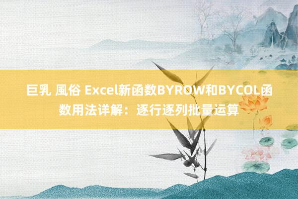 巨乳 風俗 Excel新函数BYROW和BYCOL函数用法详解：逐行逐列批量运算