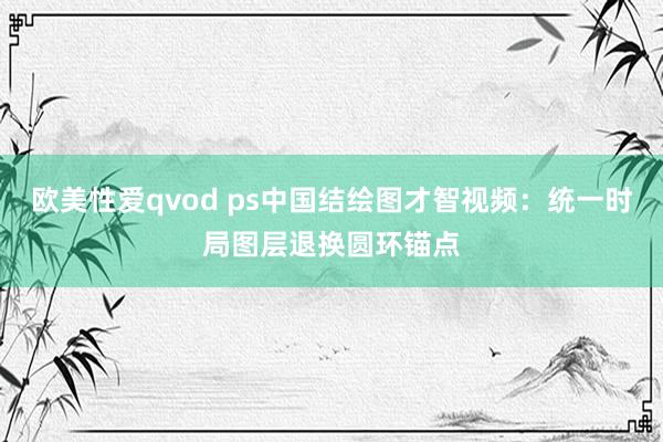 欧美性爱qvod ps中国结绘图才智视频：统一时局图层退换圆环锚点