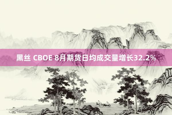 黑丝 CBOE 8月期货日均成交量增长32.2%