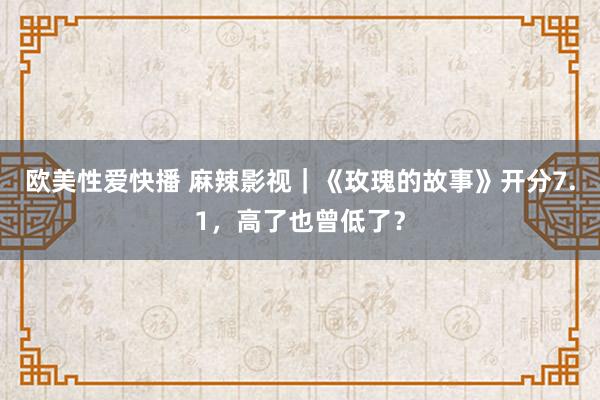 欧美性爱快播 麻辣影视｜《玫瑰的故事》开分7.1，高了也曾低了？