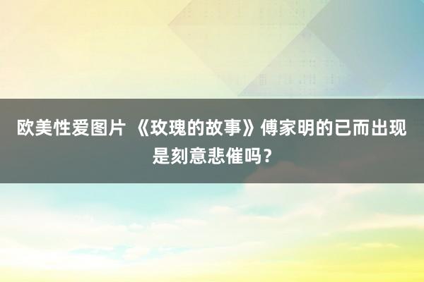 欧美性爱图片 《玫瑰的故事》傅家明的已而出现是刻意悲催吗？