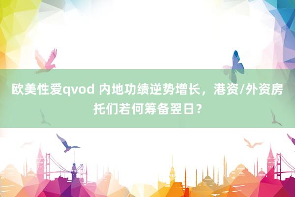 欧美性爱qvod 内地功绩逆势增长，港资/外资房托们若何筹备翌日？