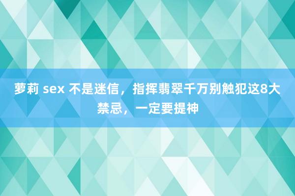 萝莉 sex 不是迷信，指挥翡翠千万别触犯这8大禁忌，一定要提神