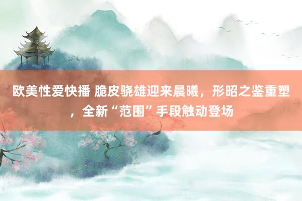 欧美性爱快播 脆皮骁雄迎来晨曦，形昭之鉴重塑，全新“范围”手段触动登场