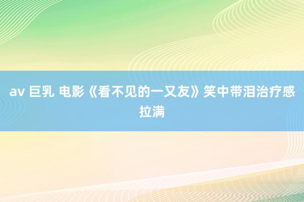 av 巨乳 电影《看不见的一又友》笑中带泪治疗感拉满