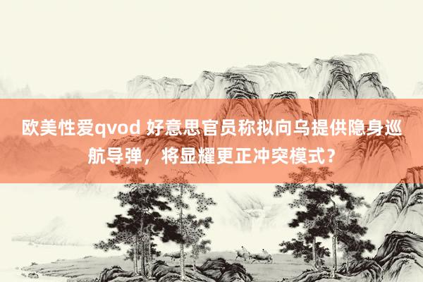 欧美性爱qvod 好意思官员称拟向乌提供隐身巡航导弹，将显耀更正冲突模式？