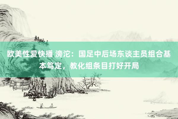 欧美性爱快播 滂沱：国足中后场东谈主员组合基本笃定，教化组条目打好开局