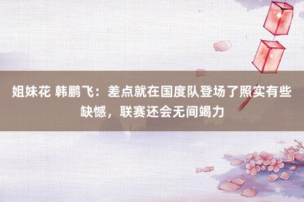 姐妹花 韩鹏飞：差点就在国度队登场了照实有些缺憾，联赛还会无间竭力