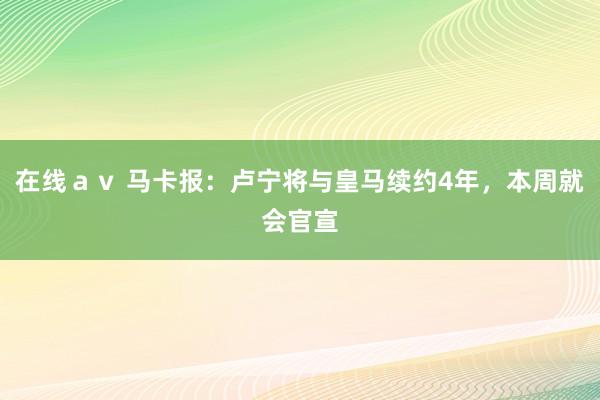 在线ａｖ 马卡报：卢宁将与皇马续约4年，本周就会官宣