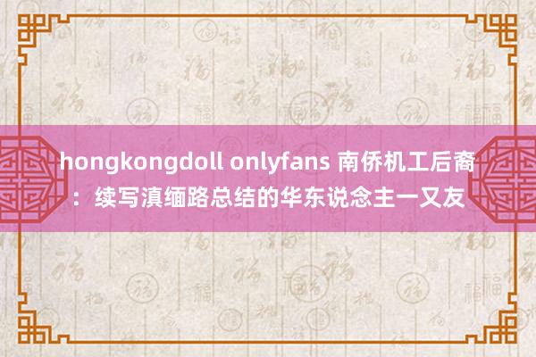 hongkongdoll onlyfans 南侨机工后裔：续写滇缅路总结的华东说念主一又友