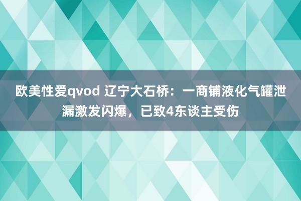 欧美性爱qvod 辽宁大石桥：一商铺液化气罐泄漏激发闪爆，已致4东谈主受伤