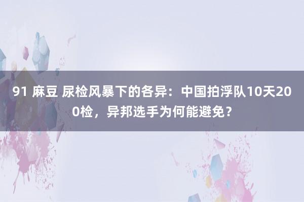 91 麻豆 尿检风暴下的各异：中国拍浮队10天200检，异邦选手为何能避免？