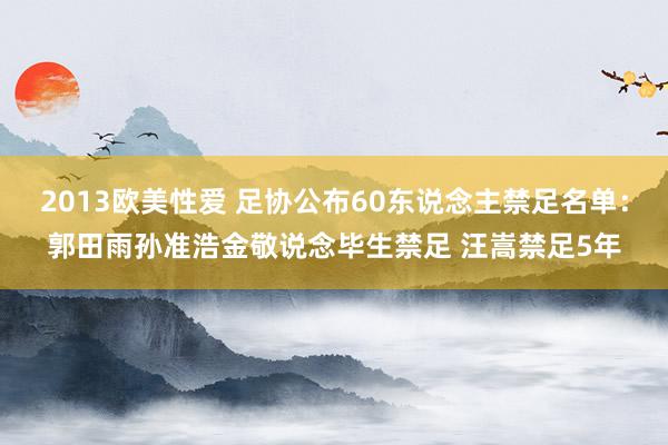 2013欧美性爱 足协公布60东说念主禁足名单：郭田雨孙准浩金敬说念毕生禁足 汪嵩禁足5年