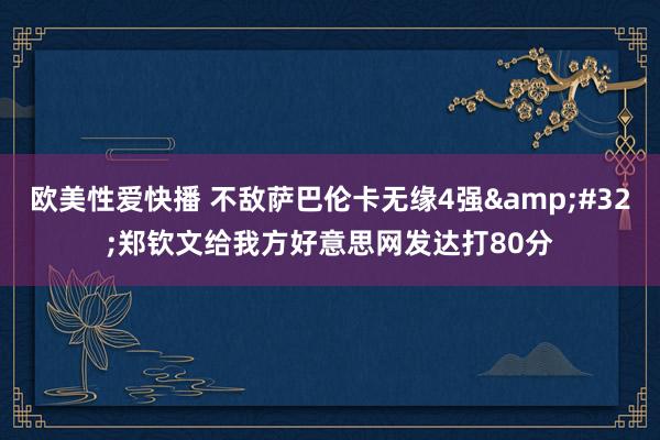 欧美性爱快播 不敌萨巴伦卡无缘4强&#32;郑钦文给我方好意思网发达打80分