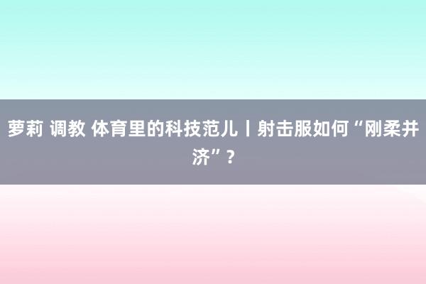 萝莉 调教 体育里的科技范儿丨射击服如何“刚柔并济”？