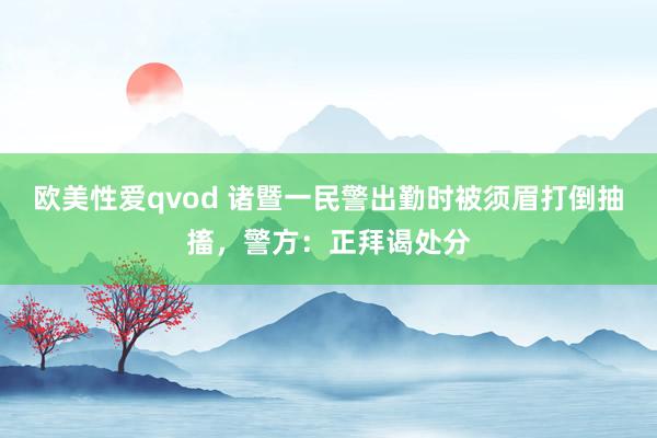 欧美性爱qvod 诸暨一民警出勤时被须眉打倒抽搐，警方：正拜谒处分