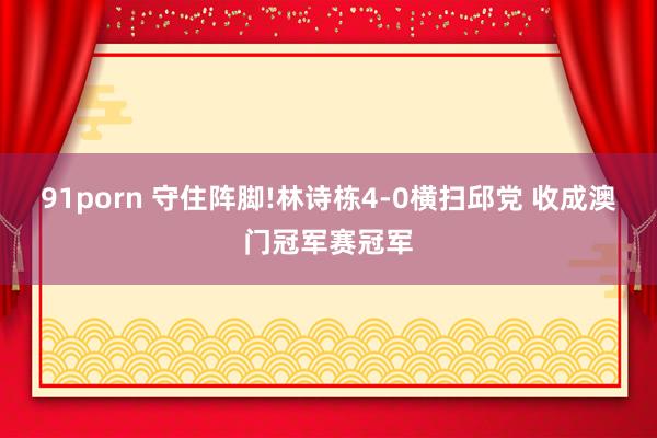 91porn 守住阵脚!林诗栋4-0横扫邱党 收成澳门冠军赛冠军