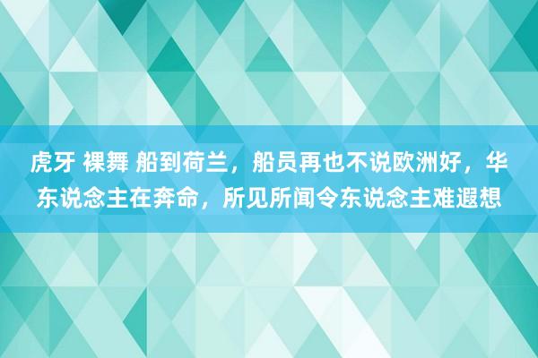 虎牙 裸舞 船到荷兰，船员再也不说欧洲好，华东说念主在奔命，所见所闻令东说念主难遐想