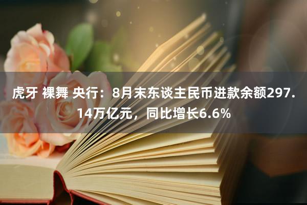 虎牙 裸舞 央行：8月末东谈主民币进款余额297.14万亿元，同比增长6.6%