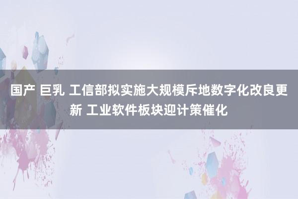 国产 巨乳 工信部拟实施大规模斥地数字化改良更新 工业软件板块迎计策催化