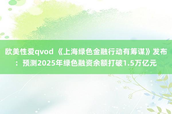 欧美性爱qvod 《上海绿色金融行动有筹谋》发布：预测2025年绿色融资余额打破1.5万亿元