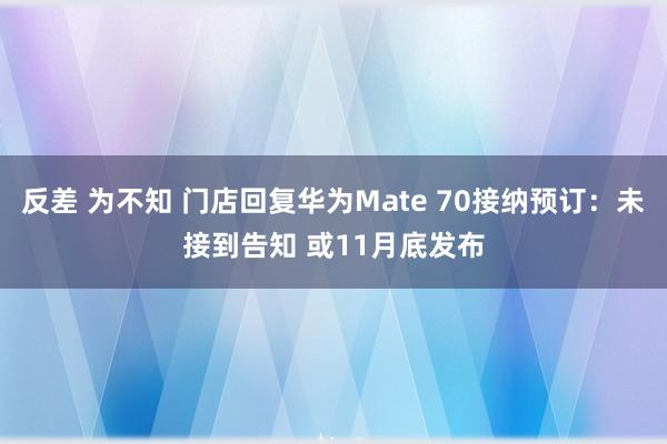 反差 为不知 门店回复华为Mate 70接纳预订：未接到告知 或11月底发布