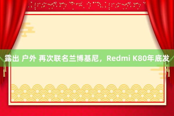 露出 户外 再次联名兰博基尼，Redmi K80年底发