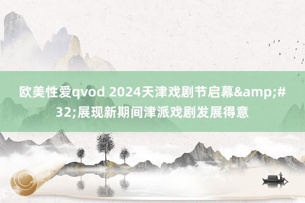 欧美性爱qvod 2024天津戏剧节启幕&#32;展现新期间津派戏剧发展得意