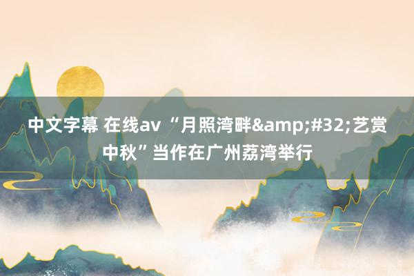 中文字幕 在线av “月照湾畔&#32;艺赏中秋”当作在广州荔湾举行