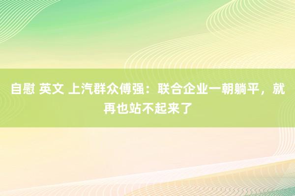 自慰 英文 上汽群众傅强：联合企业一朝躺平，就再也站不起来了