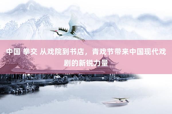 中国 拳交 从戏院到书店，青戏节带来中国现代戏剧的新锐力量