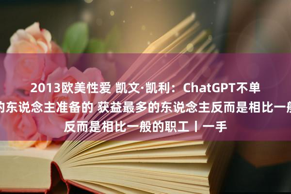 2013欧美性爱 凯文·凯利：ChatGPT不单是是为最灵巧的东说念主准备的 获益最多的东说念主反而是相比一般的职工丨一手