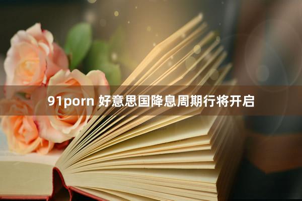 91porn 好意思国降息周期行将开启