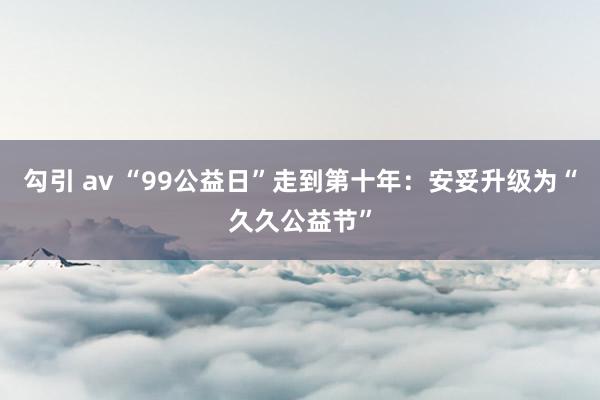 勾引 av “99公益日”走到第十年：安妥升级为“久久公益节”