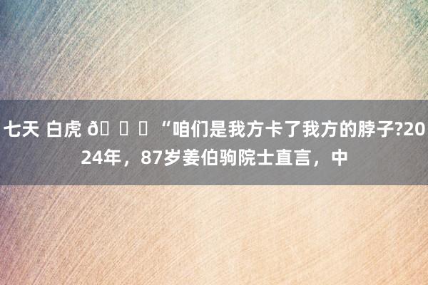 七天 白虎 🌞“咱们是我方卡了我方的脖子?2024年，87岁姜伯驹院士直言，中