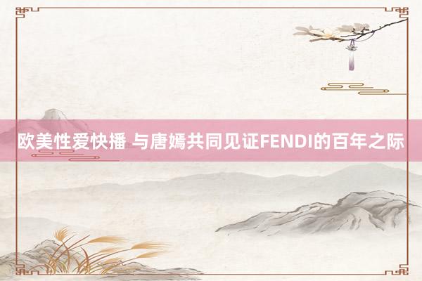 欧美性爱快播 与唐嫣共同见证FENDI的百年之际