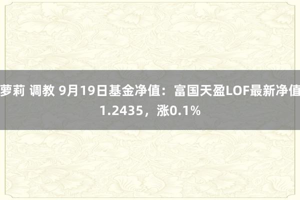 萝莉 调教 9月19日基金净值：富国天盈LOF最新净值1.2435，涨0.1%