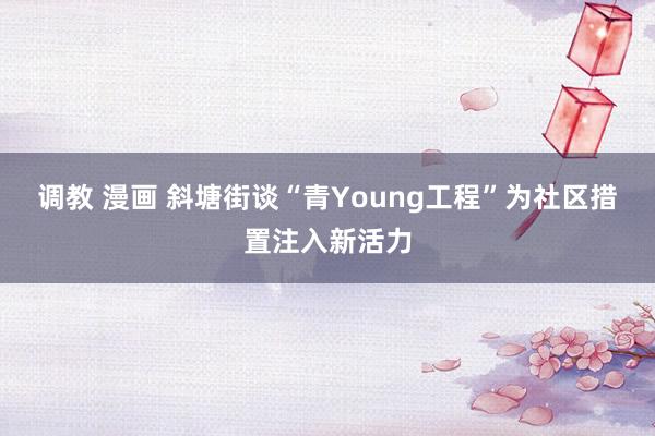 调教 漫画 斜塘街谈“青Young工程”为社区措置注入新活力