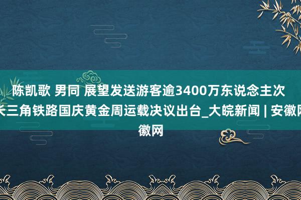 陈凯歌 男同 展望发送游客逾3400万东说念主次 长三角铁路国庆黄金周运载决议出台_大皖新闻 | 安徽网