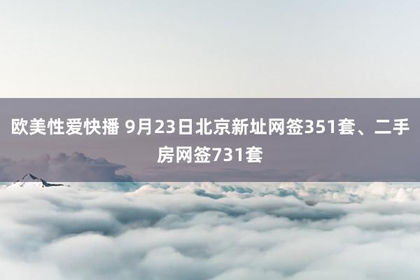 欧美性爱快播 9月23日北京新址网签351套、二手房网签731套