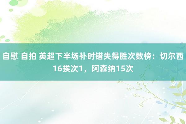 自慰 自拍 英超下半场补时错失得胜次数榜：切尔西16挨次1，阿森纳15次