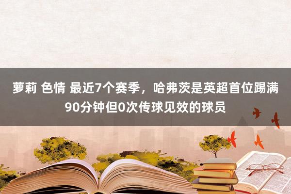 萝莉 色情 最近7个赛季，哈弗茨是英超首位踢满90分钟但0次传球见效的球员