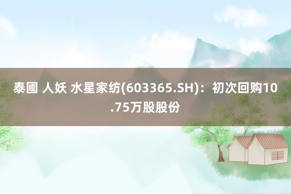 泰國 人妖 水星家纺(603365.SH)：初次回购10.75万股股份