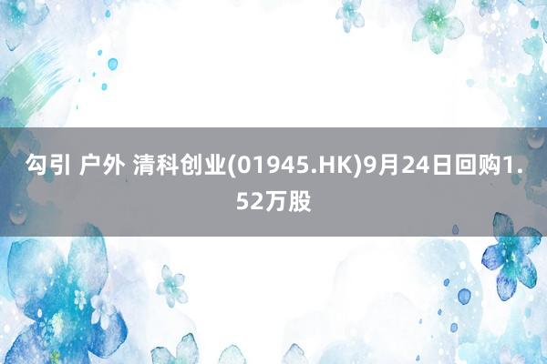 勾引 户外 清科创业(01945.HK)9月24日回购1.52万股