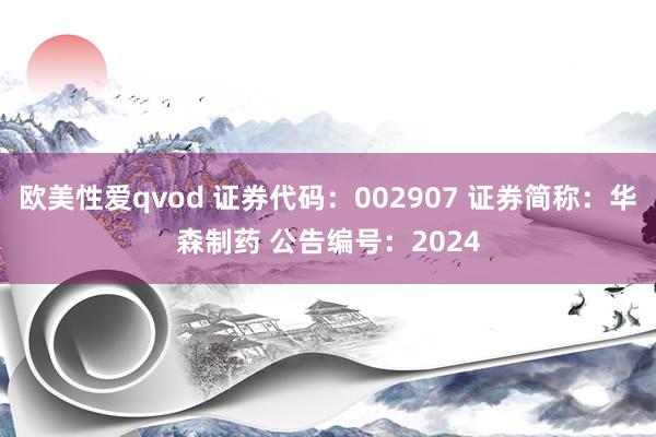 欧美性爱qvod 证券代码：002907 证券简称：华森制药 公告编号：2024