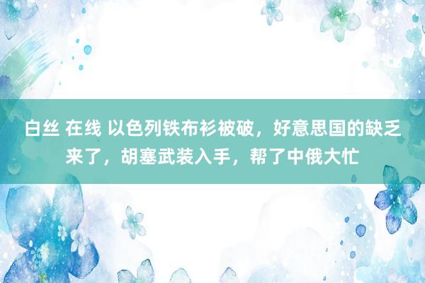 白丝 在线 以色列铁布衫被破，好意思国的缺乏来了，胡塞武装入手，帮了中俄大忙