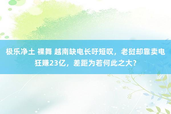 极乐净土 裸舞 越南缺电长吁短叹，老挝却靠卖电狂赚23亿，差距为若何此之大？