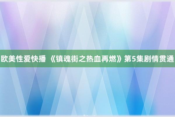 欧美性爱快播 《镇魂街之热血再燃》第5集剧情贯通